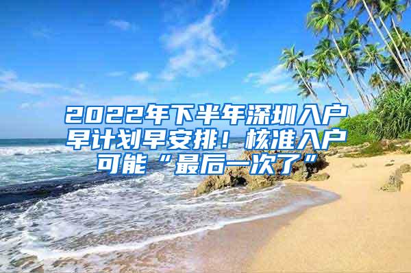 2022年下半年深圳入户早计划早安排！核准入户可能“最后一次了”