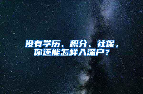 没有学历、积分、社保，你还能怎样入深户？