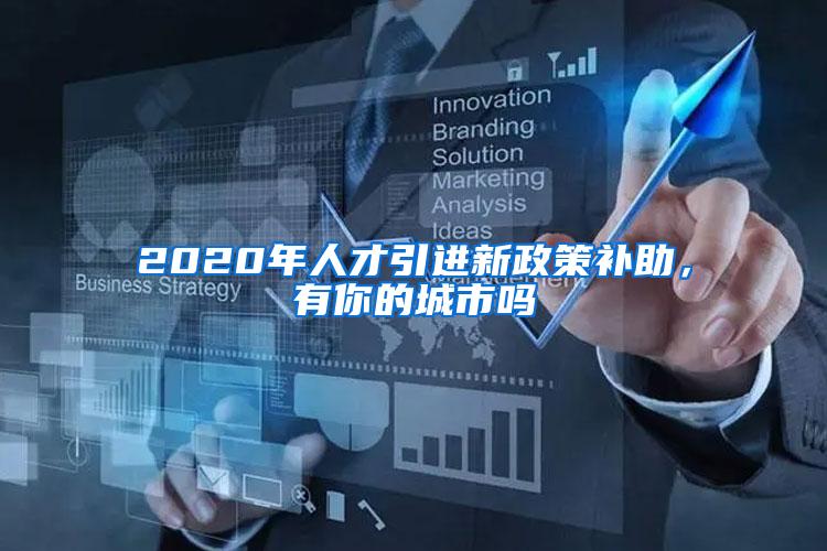 2020年人才引进新政策补助，有你的城市吗