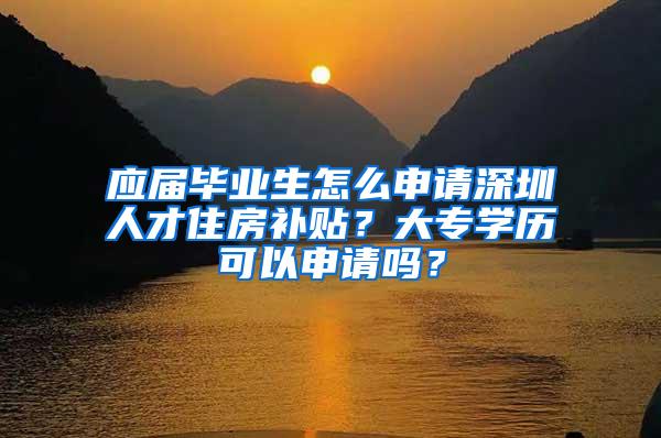 应届毕业生怎么申请深圳人才住房补贴？大专学历可以申请吗？