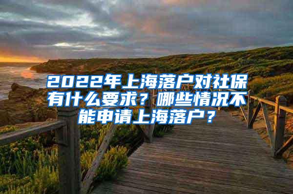 2022年上海落户对社保有什么要求？哪些情况不能申请上海落户？