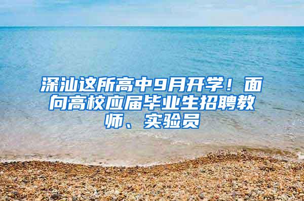 深汕这所高中9月开学！面向高校应届毕业生招聘教师、实验员