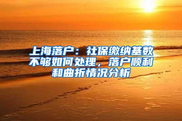 上海落户：社保缴纳基数不够如何处理，落户顺利和曲折情况分析