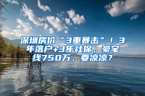 深圳房价“3重暴击”！3年落户+3年社保，豪宅线750万，要凉凉？