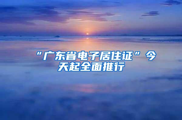 “广东省电子居住证”今天起全面推行