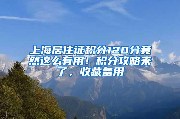 上海居住证积分120分竟然这么有用！积分攻略来了，收藏备用