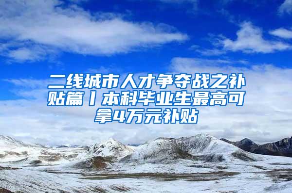 二线城市人才争夺战之补贴篇丨本科毕业生最高可拿4万元补贴