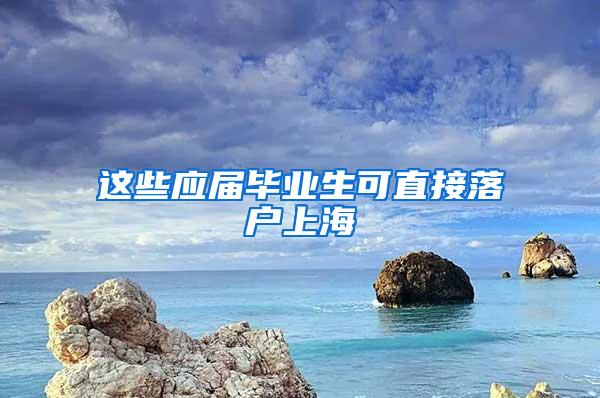 这些应届毕业生可直接落户上海