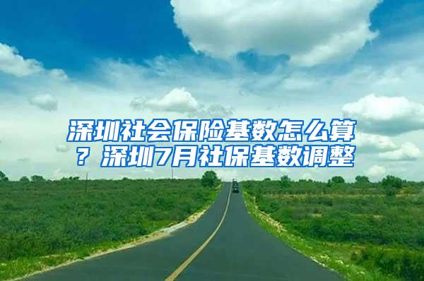 深圳社会保险基数怎么算？深圳7月社保基数调整