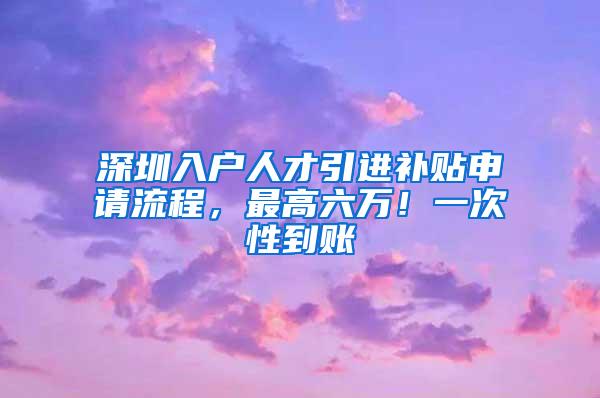 深圳入户人才引进补贴申请流程，最高六万！一次性到账