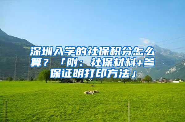 深圳入学的社保积分怎么算？「附：社保材料+参保证明打印方法」