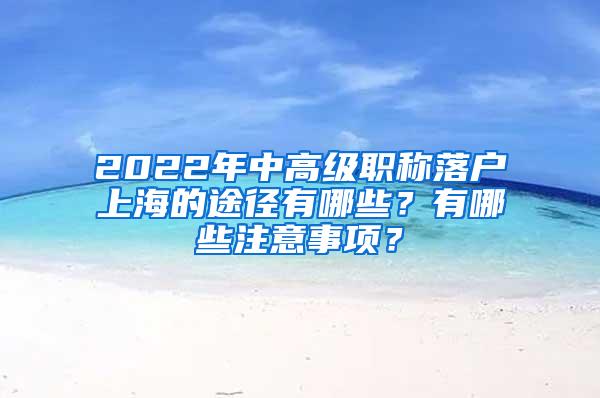 2022年中高级职称落户上海的途径有哪些？有哪些注意事项？