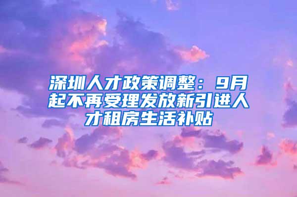 深圳人才政策调整：9月起不再受理发放新引进人才租房生活补贴