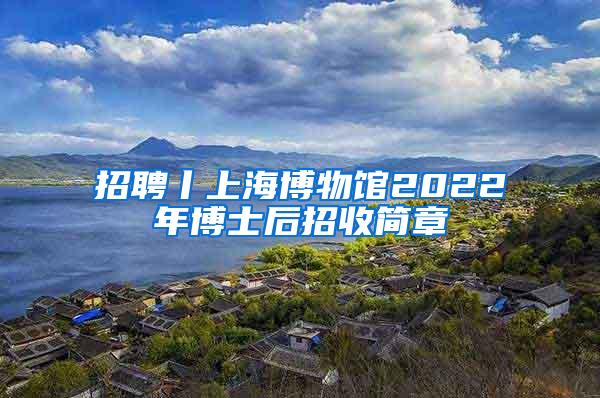 招聘丨上海博物馆2022年博士后招收简章