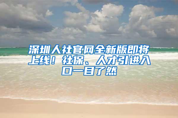 深圳人社官网全新版即将上线！社保、人才引进入口一目了然