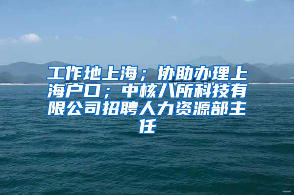 工作地上海；协助办理上海户口；中核八所科技有限公司招聘人力资源部主任