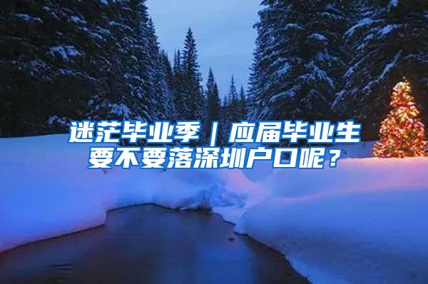 迷茫毕业季｜应届毕业生要不要落深圳户口呢？