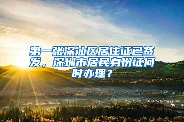 第一张深汕区居住证已签发，深圳市居民身份证何时办理？