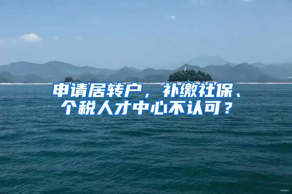 申请居转户，补缴社保、个税人才中心不认可？