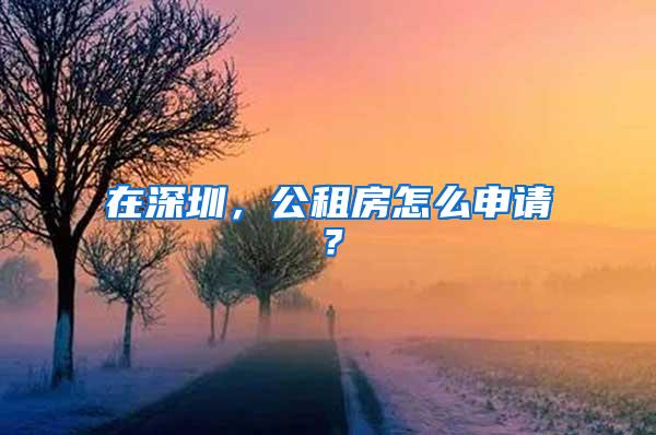 在深圳，公租房怎么申请？