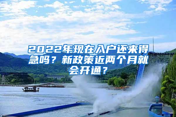 2022年现在入户还来得急吗？新政策近两个月就会开通？