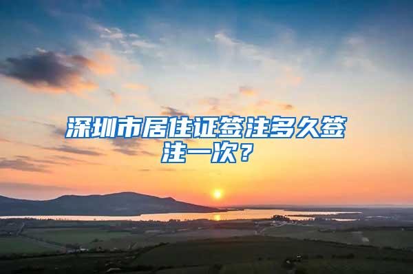 深圳市居住证签注多久签注一次？