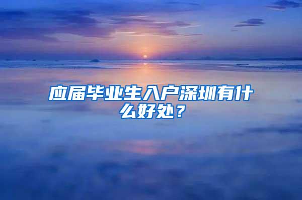 应届毕业生入户深圳有什么好处？