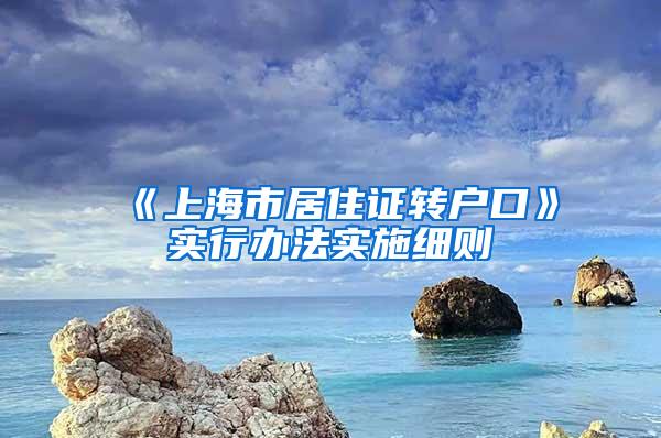 《上海市居住证转户口》实行办法实施细则