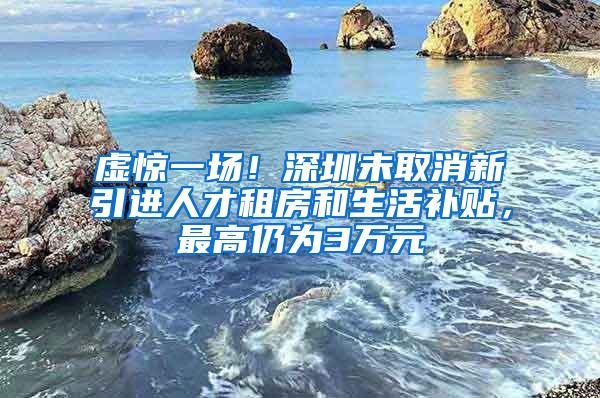 虚惊一场！深圳未取消新引进人才租房和生活补贴，最高仍为3万元