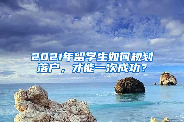 2021年留学生如何规划落户，才能一次成功？