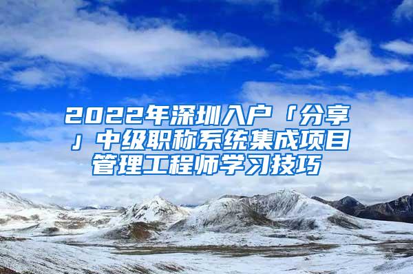 2022年深圳入户「分享」中级职称系统集成项目管理工程师学习技巧