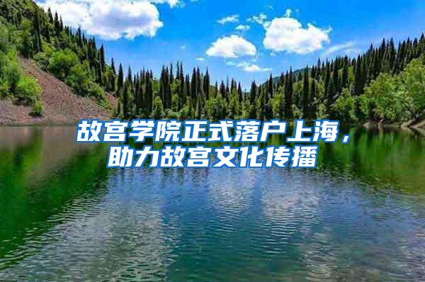 故宫学院正式落户上海，助力故宫文化传播