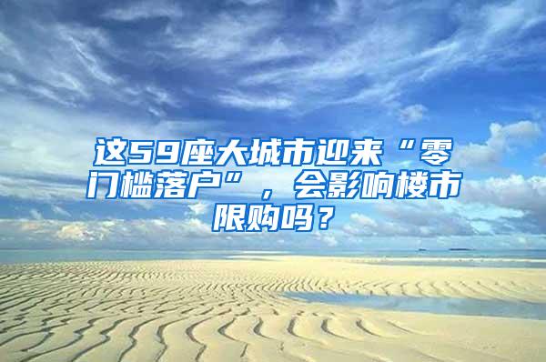 这59座大城市迎来“零门槛落户”，会影响楼市限购吗？