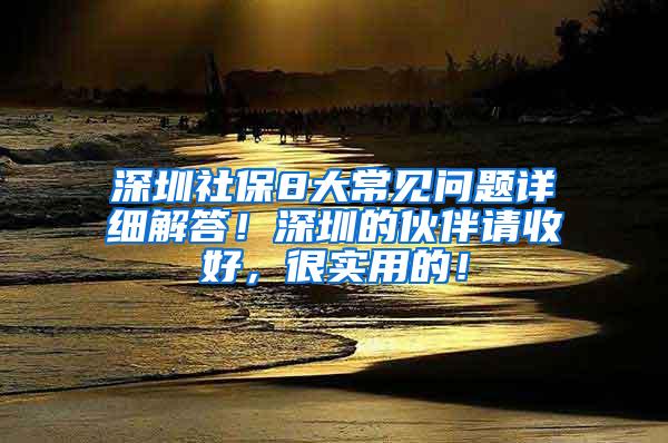 深圳社保8大常见问题详细解答！深圳的伙伴请收好，很实用的！