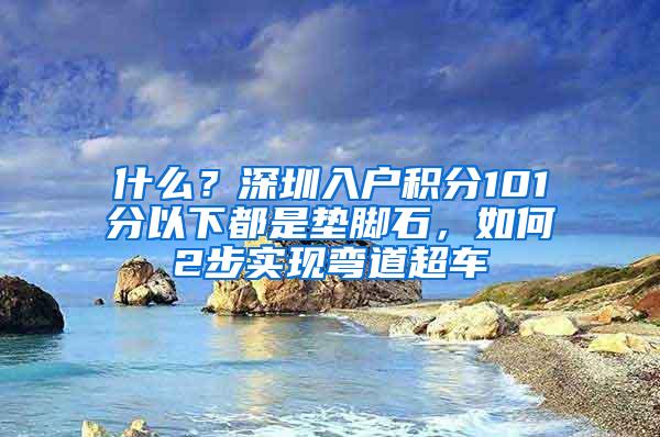 什么？深圳入户积分101分以下都是垫脚石，如何2步实现弯道超车