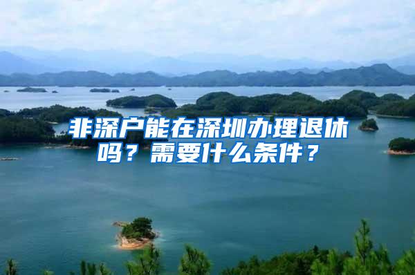 非深户能在深圳办理退休吗？需要什么条件？