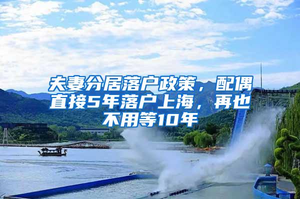 夫妻分居落户政策，配偶直接5年落户上海，再也不用等10年