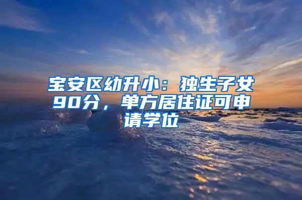 宝安区幼升小：独生子女90分，单方居住证可申请学位