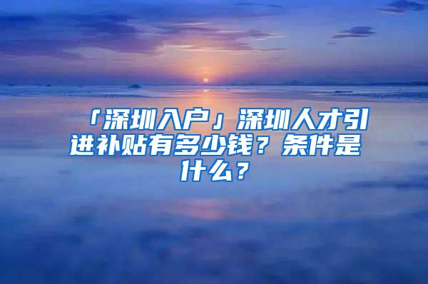 「深圳入户」深圳人才引进补贴有多少钱？条件是什么？