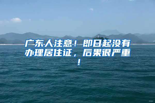 广东人注意！即日起没有办理居住证，后果很严重！