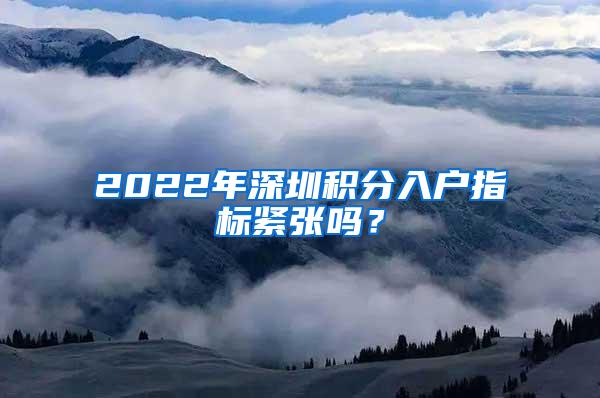 2022年深圳积分入户指标紧张吗？