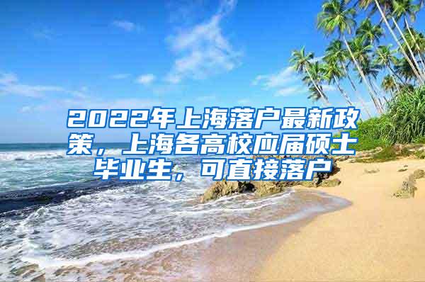 2022年上海落户最新政策，上海各高校应届硕士毕业生，可直接落户