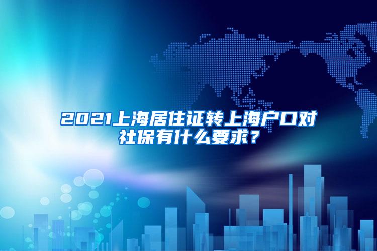 2021上海居住证转上海户口对社保有什么要求？