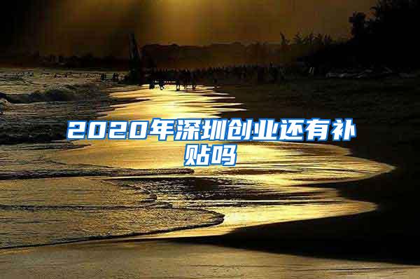 2020年深圳创业还有补贴吗