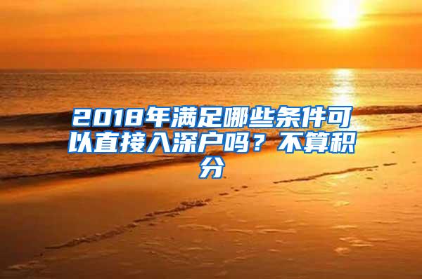 2018年满足哪些条件可以直接入深户吗？不算积分