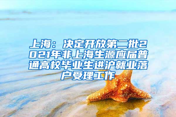 上海：决定开放第二批2021年非上海生源应届普通高校毕业生进沪就业落户受理工作