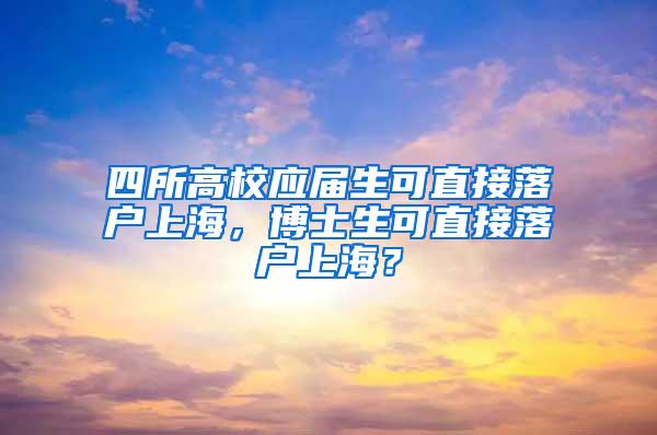 四所高校应届生可直接落户上海，博士生可直接落户上海？