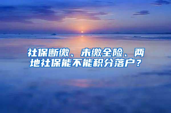 社保断缴、未缴全险、两地社保能不能积分落户？