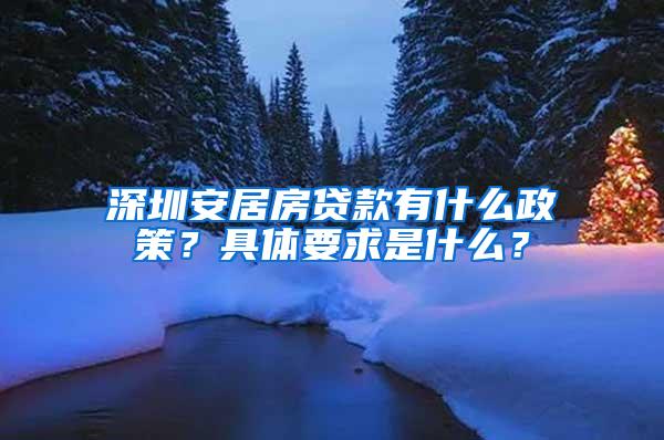 深圳安居房贷款有什么政策？具体要求是什么？