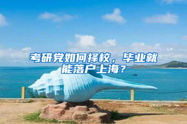 考研党如何择校，毕业就能落户上海？